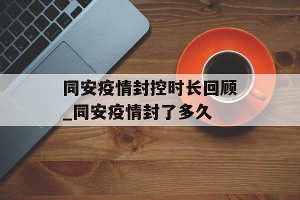 同安疫情封控时长回顾_同安疫情封了多久